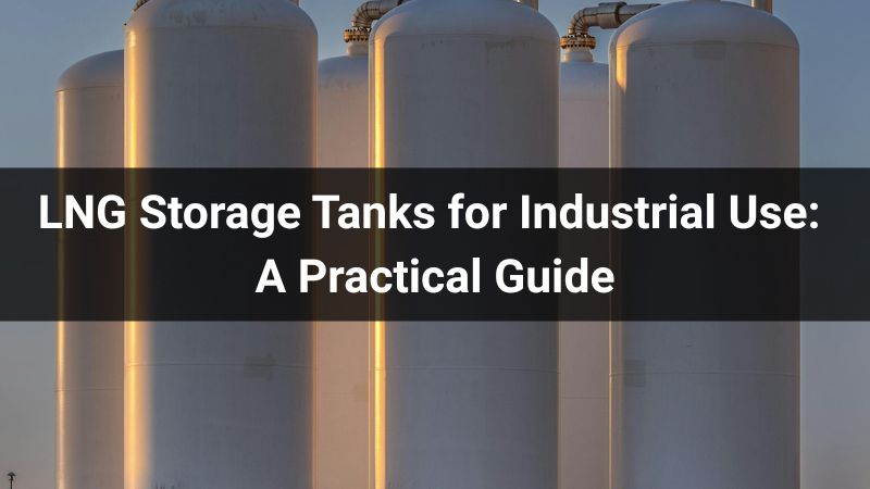 LNG Storage Tanks for Industrial Use: A Practical Guide