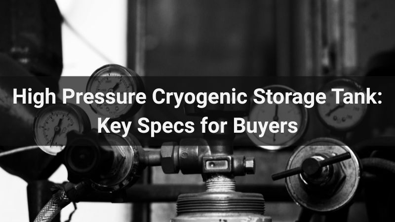 High Pressure Cryogenic Storage Tank: Key Specs for Buyers
