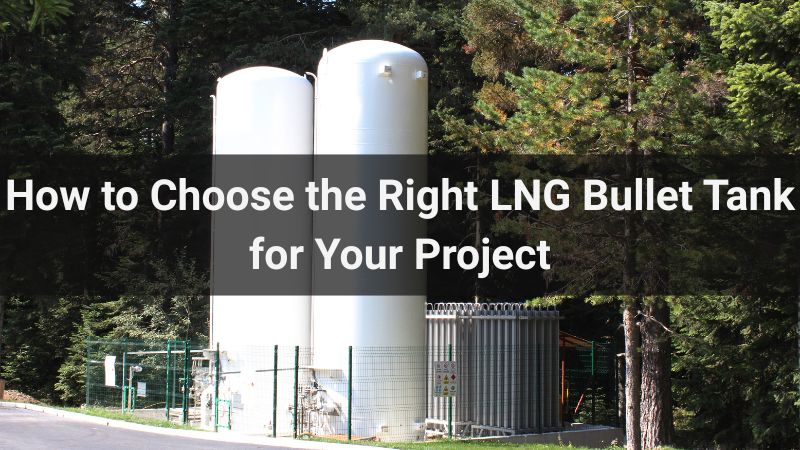 How to Choose the Right LNG Bullet Tank for Your Project